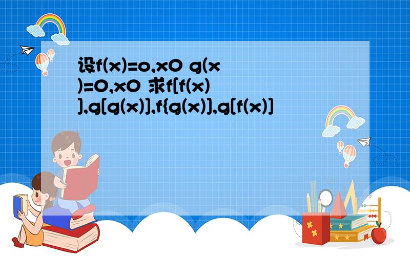 设f(x)=o,x0 g(x)=0,x0 求f[f(x)],g[g(x)],f{g(x)],g[f(x)]