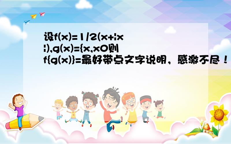 设f(x)=1/2(x+|x|),g(x)={x,x0则f{g(x)}=最好带点文字说明，感激不尽！