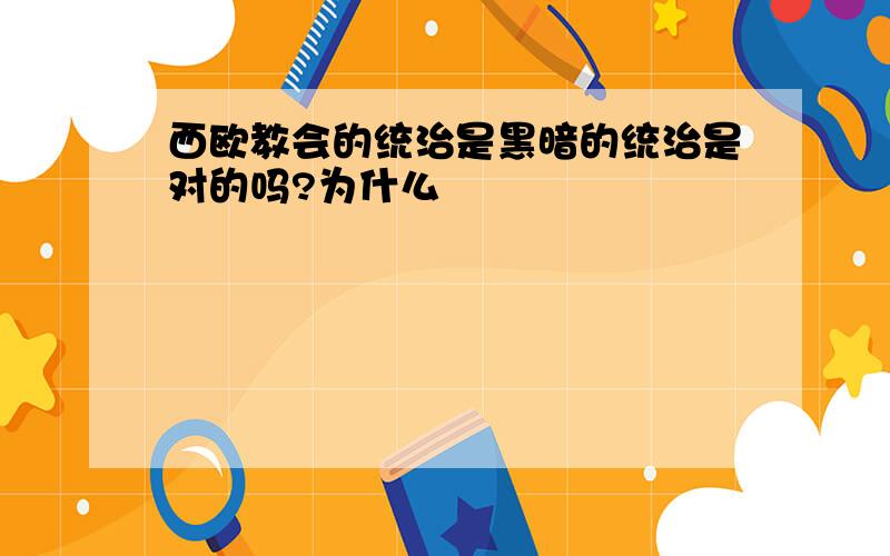 西欧教会的统治是黑暗的统治是对的吗?为什么