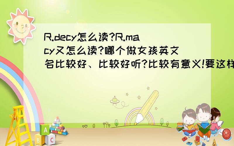 R.decy怎么读?R.macy又怎么读?哪个做女孩英文名比较好、比较好听?比较有意义!要这样的…请帮我补充就行了…（R.…）在“R.”后面帮我补充几个字母!