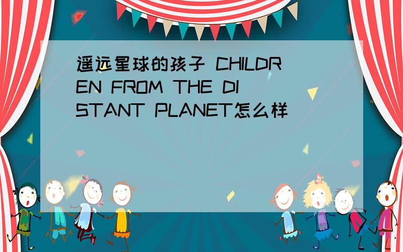 遥远星球的孩子 CHILDREN FROM THE DISTANT PLANET怎么样