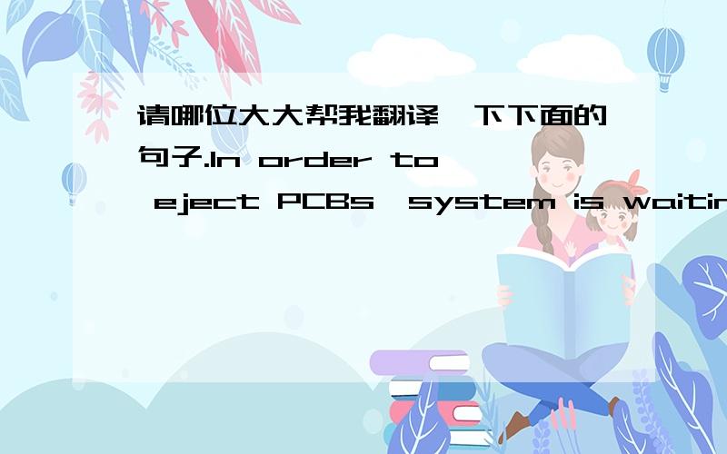 请哪位大大帮我翻译一下下面的句子.In order to eject PCBs,system is waiting for PCB. Request signal form downward flow side of machine.怎么翻译这是雅马哈贴片机的一个报警内容注释，PCB指PCB板。