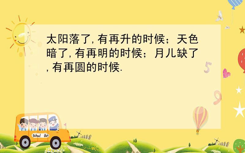 太阳落了,有再升的时候；天色暗了,有再明的时候；月儿缺了,有再圆的时候.