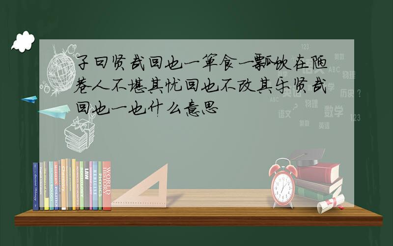 子曰贤哉回也一箪食一瓢饮在陋巷人不堪其忧回也不改其乐贤哉回也一也什么意思