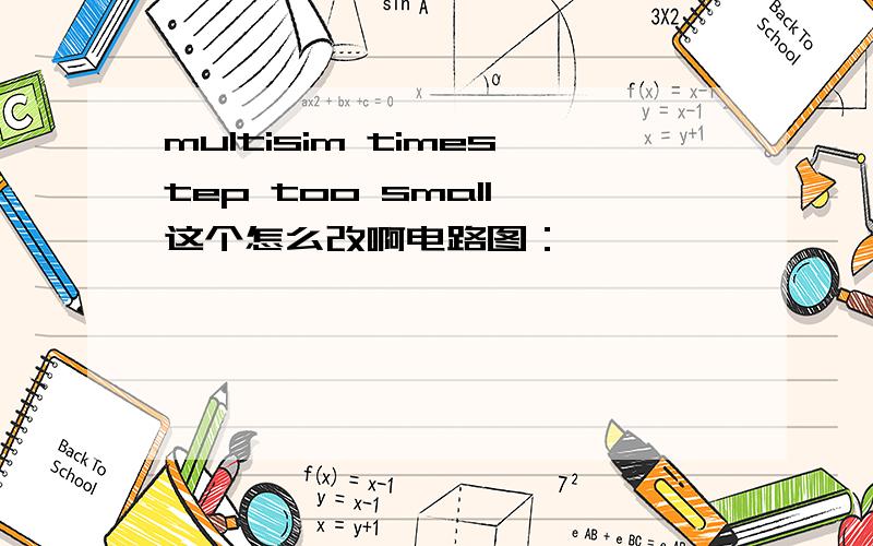 multisim timestep too small 这个怎么改啊电路图：