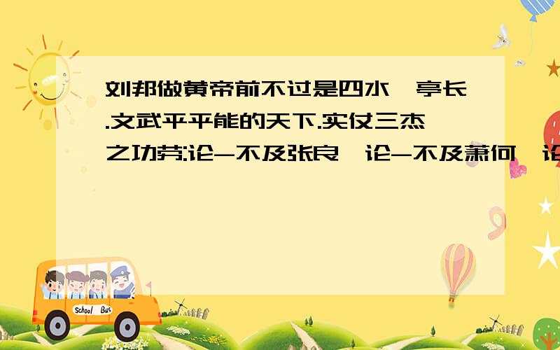 刘邦做黄帝前不过是四水一亭长.文武平平能的天下.实仗三杰之功劳:论-不及张良,论-不及萧何,论-不及韩信