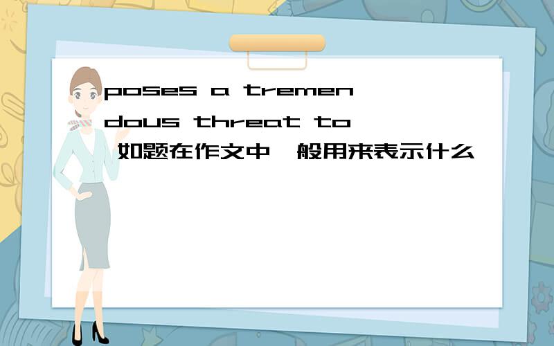 poses a tremendous threat to 如题在作文中一般用来表示什么