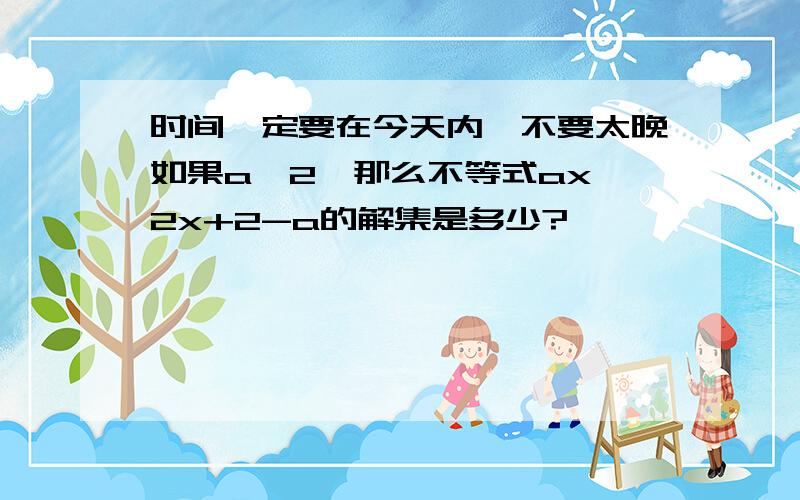 时间一定要在今天内,不要太晚如果a〈2,那么不等式ax〉2x+2-a的解集是多少?