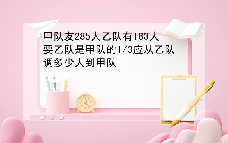 甲队友285人乙队有183人要乙队是甲队的1/3应从乙队调多少人到甲队