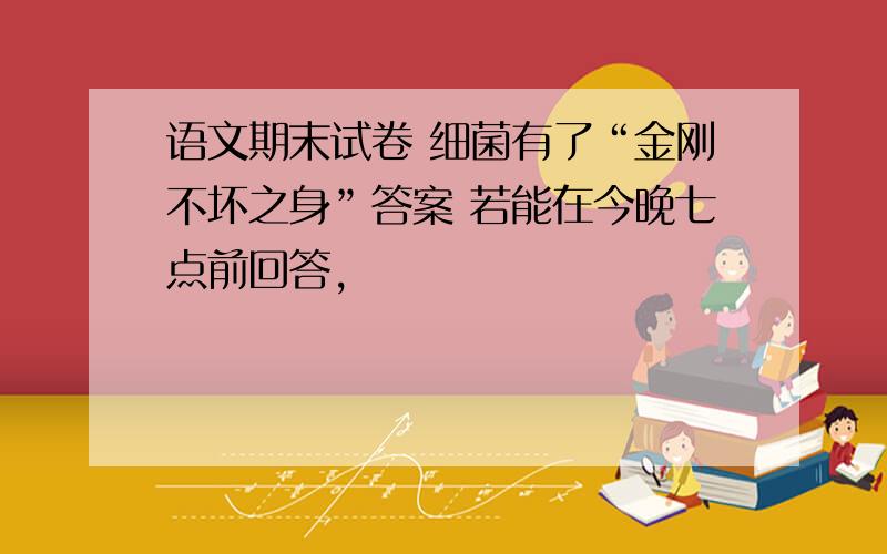 语文期末试卷 细菌有了“金刚不坏之身”答案 若能在今晚七点前回答,