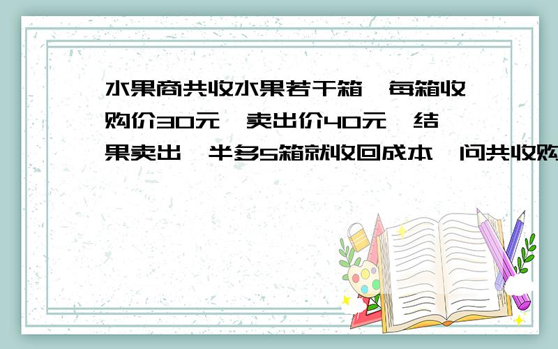 水果商共收水果若干箱,每箱收购价30元,卖出价40元,结果卖出一半多5箱就收回成本,问共收购了多少箱?