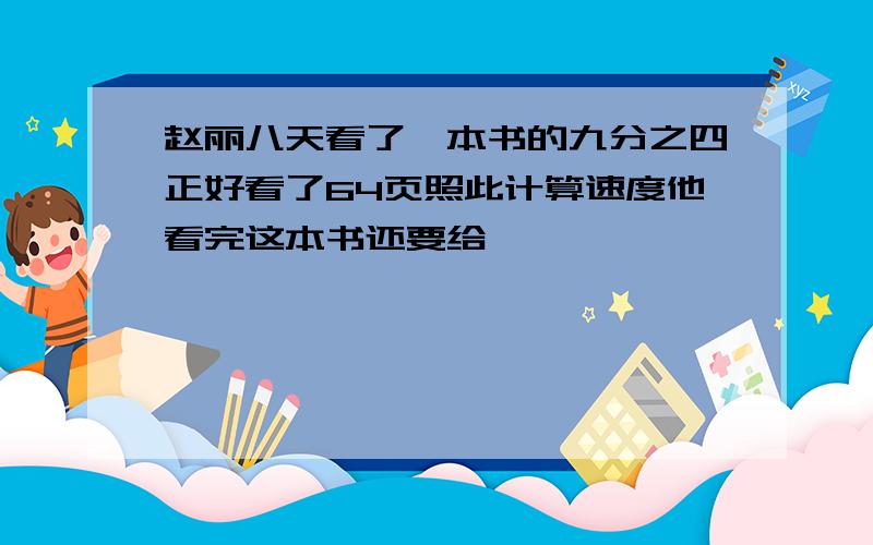 赵丽八天看了一本书的九分之四正好看了64页照此计算速度他看完这本书还要给