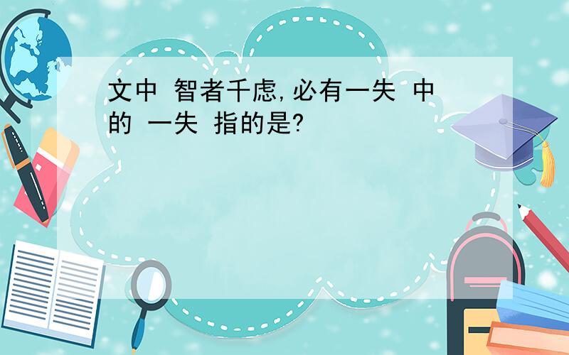 文中 智者千虑,必有一失 中的 一失 指的是?