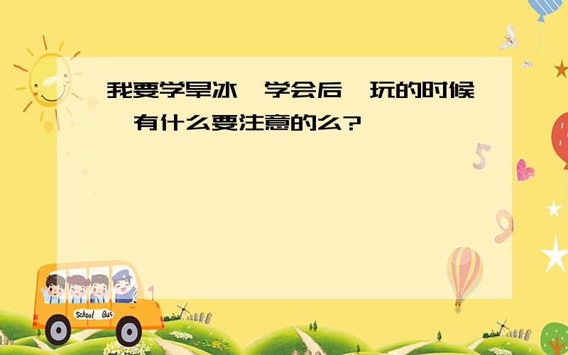 我要学旱冰、学会后、玩的时候、有什么要注意的么?