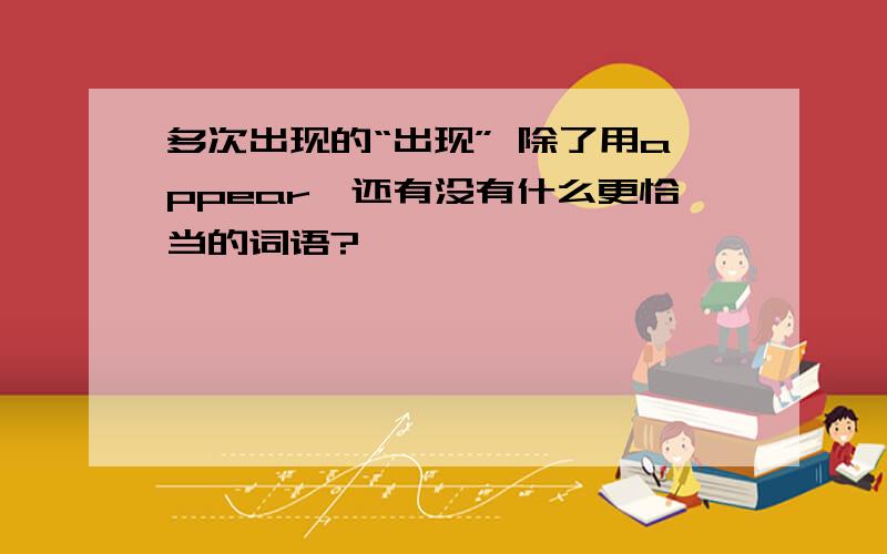 多次出现的“出现” 除了用appear,还有没有什么更恰当的词语?