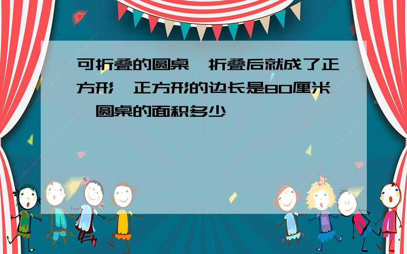 可折叠的圆桌,折叠后就成了正方形,正方形的边长是80厘米,圆桌的面积多少