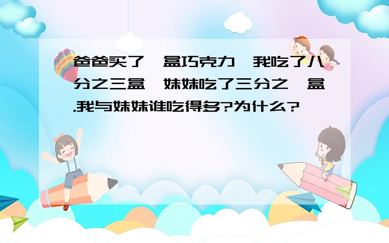 爸爸买了一盒巧克力,我吃了八分之三盒,妹妹吃了三分之一盒.我与妹妹谁吃得多?为什么?