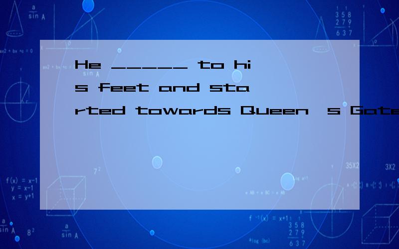 He _____ to his feet and started towards Queen's Gate at a great pace.A.spang b.spouted c.sprede d.leaped 怎么翻译.如何选