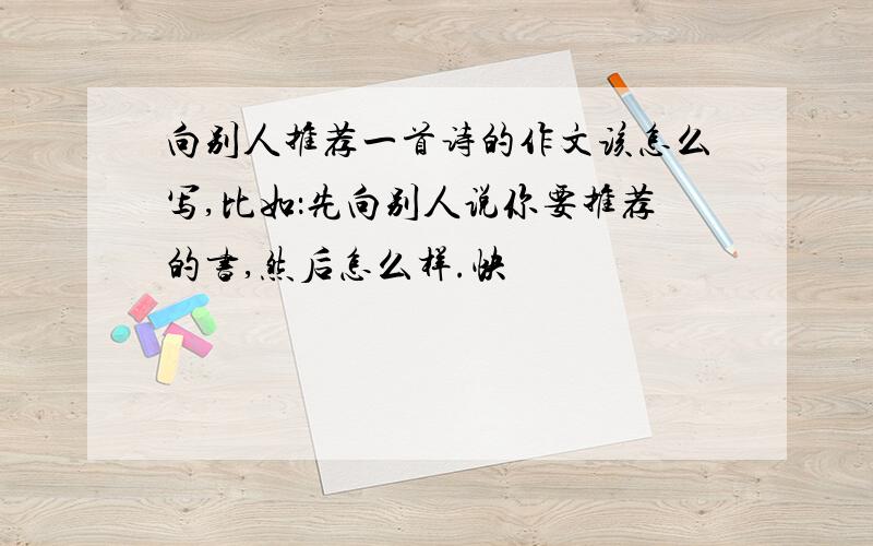 向别人推荐一首诗的作文该怎么写,比如：先向别人说你要推荐的书,然后怎么样.快