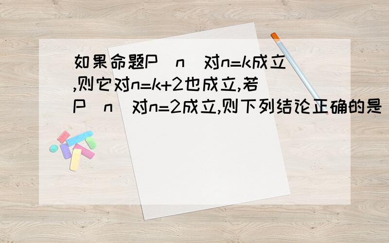 如果命题P（n）对n=k成立,则它对n=k+2也成立,若P（n）对n=2成立,则下列结论正确的是 （A） P(n)对所有（A） P(n)对所有正整数n都成立（B） P(n)对所有正偶数n都成立（A） P(n)对所有正奇数n都成立