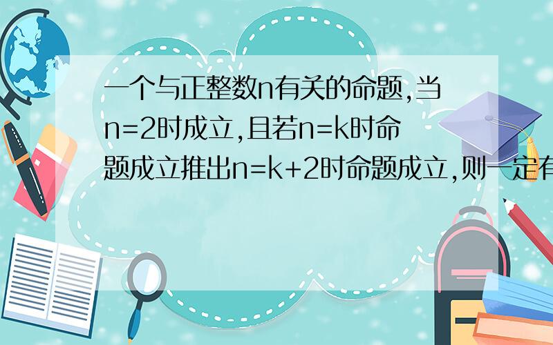 一个与正整数n有关的命题,当n=2时成立,且若n=k时命题成立推出n=k+2时命题成立,则一定有A该命题对所有整数都成立 B该命题对所有大于等于2的正整数都成立C该命题对所有正偶数都成立 D该命题