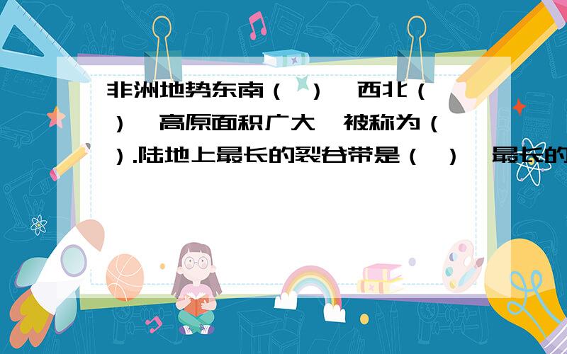 非洲地势东南（ ）,西北（ ）,高原面积广大,被称为（ ）.陆地上最长的裂谷带是（ ）,最长的河流是（ ）