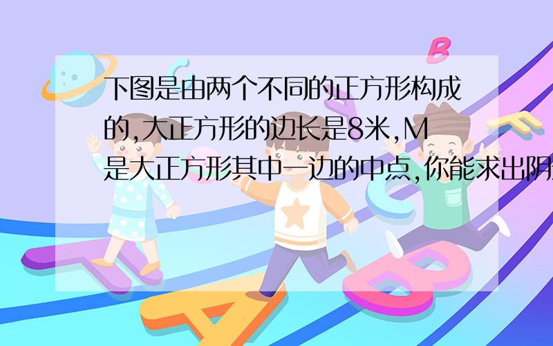 下图是由两个不同的正方形构成的,大正方形的边长是8米,M是大正方形其中一边的中点,你能求出阴影部分的面积吗?