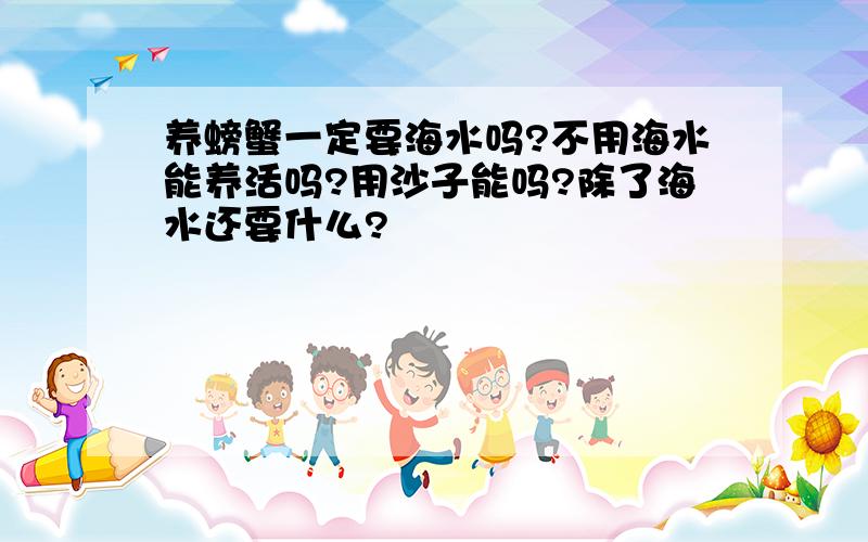 养螃蟹一定要海水吗?不用海水能养活吗?用沙子能吗?除了海水还要什么?