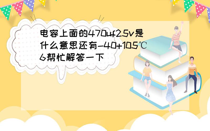 电容上面的470uf25v是什么意思还有-40+105℃6帮忙解答一下