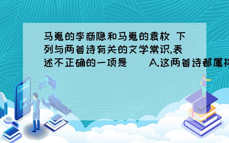 马嵬的李商隐和马嵬的袁枚 下列与两首诗有关的文学常识,表述不正确的一项是()A.这两首诗都属格律诗.B.李商隐是晚唐著名诗人,他和杜牧合称