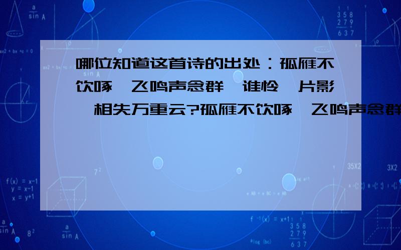 哪位知道这首诗的出处：孤雁不饮啄,飞鸣声念群,谁怜一片影,相失万重云?孤雁不饮啄,飞鸣声念群,谁怜一片影,相失万重云?望尽似犹见,哀多如更闻.野鸦无意绪,鸣噪自纷纷.