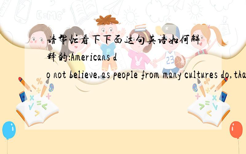 请帮忙看下下面这句英语如何解释的：Americans do not believe,as people from many cultures do,that a commercial transaction includes particular attention to the human relationships involved.这断到底要告诉我们什么?买东西?