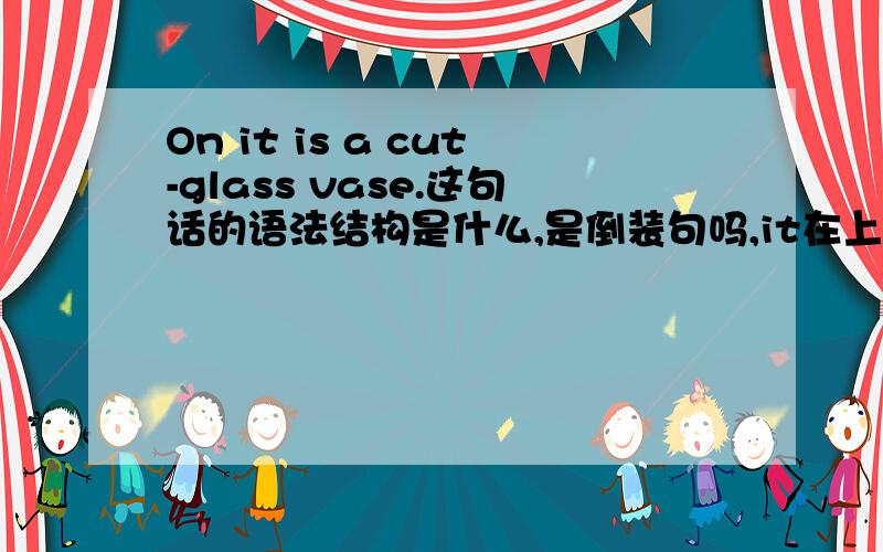 On it is a cut-glass vase.这句话的语法结构是什么,是倒装句吗,it在上文中是a table.可以简单说一下什么词可以引导倒装句,不要粘贴复制