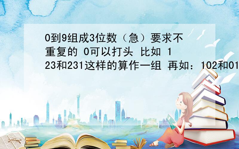 0到9组成3位数（急）要求不重复的 0可以打头 比如 123和231这样的算作一组 再如：102和012这样的也算一组 没有个十百位之分 求共有多少组