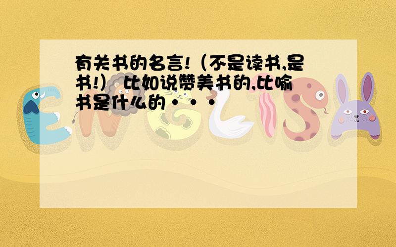 有关书的名言!（不是读书,是书!） 比如说赞美书的,比喻书是什么的···