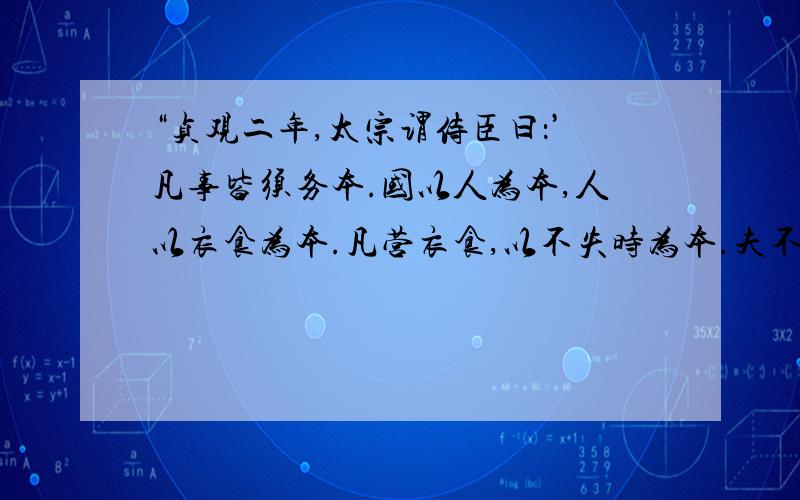 “贞观二年,太宗谓侍臣曰：’凡事皆须务本.国以人为本,人以衣食为本.凡营衣食,以不失时为本.夫不失时者,在人君简静乃可致耳.若兵戈屡动,土木不息……其可得乎?‘王圭日：‘昔日秦皇汉