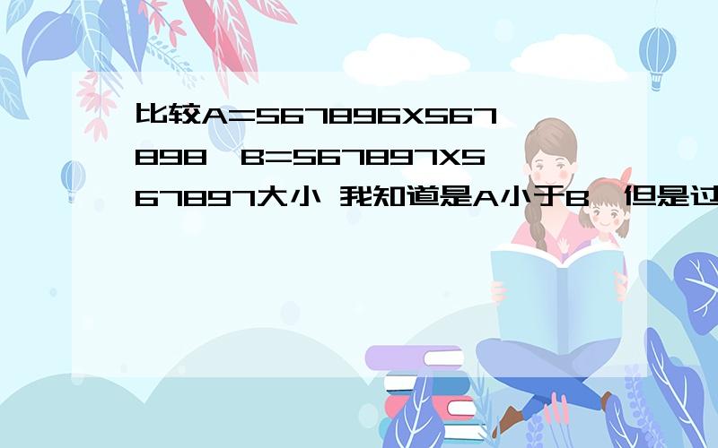 比较A=567896X567898,B=567897X567897大小 我知道是A小于B,但是过程是什么?