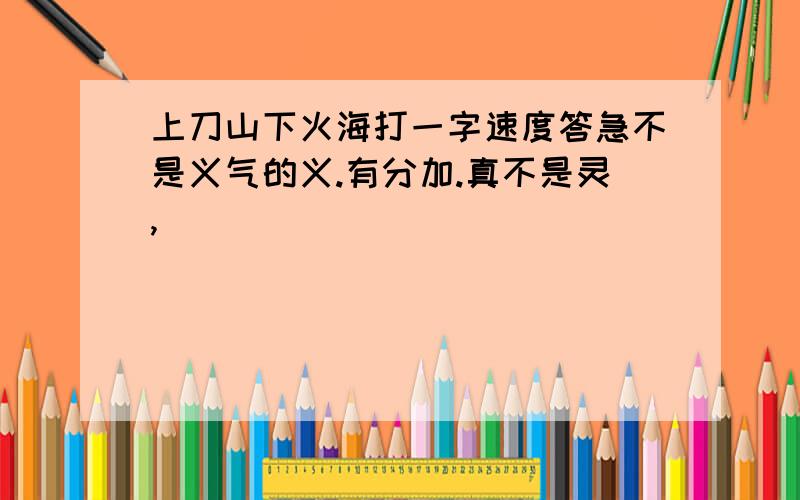 上刀山下火海打一字速度答急不是义气的义.有分加.真不是灵,