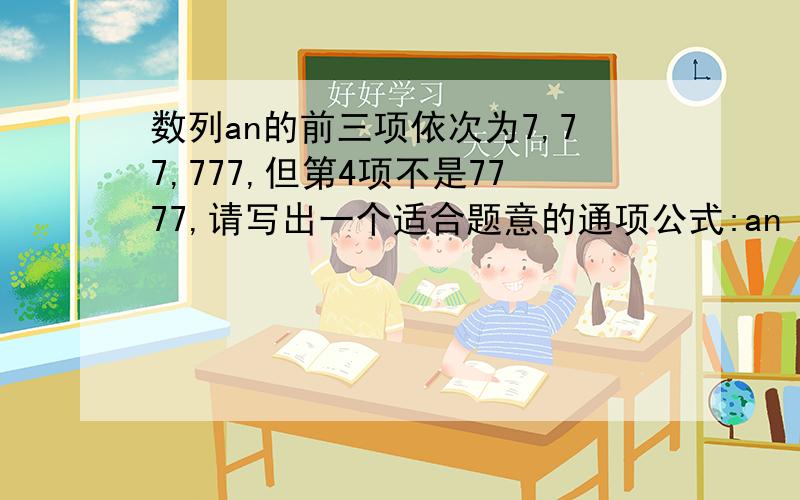 数列an的前三项依次为7,77,777,但第4项不是7777,请写出一个适合题意的通项公式:an