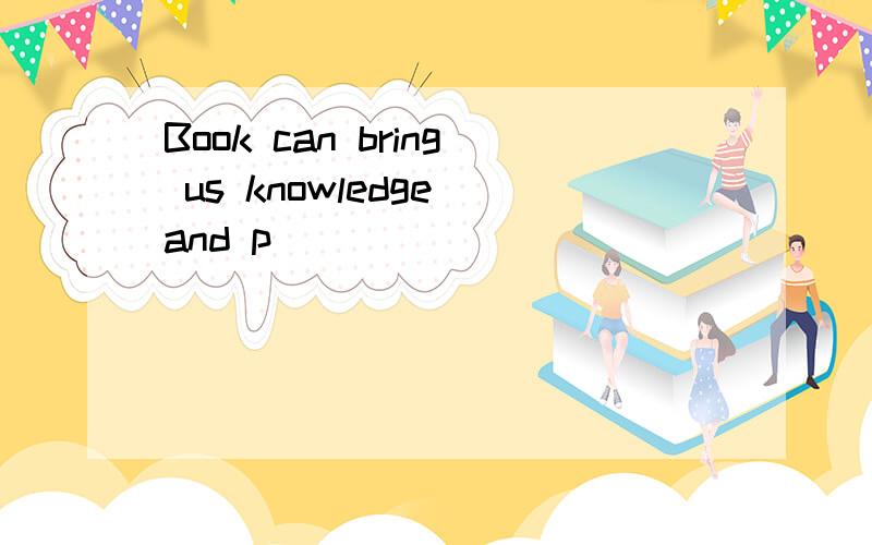 Book can bring us knowledge and p_______