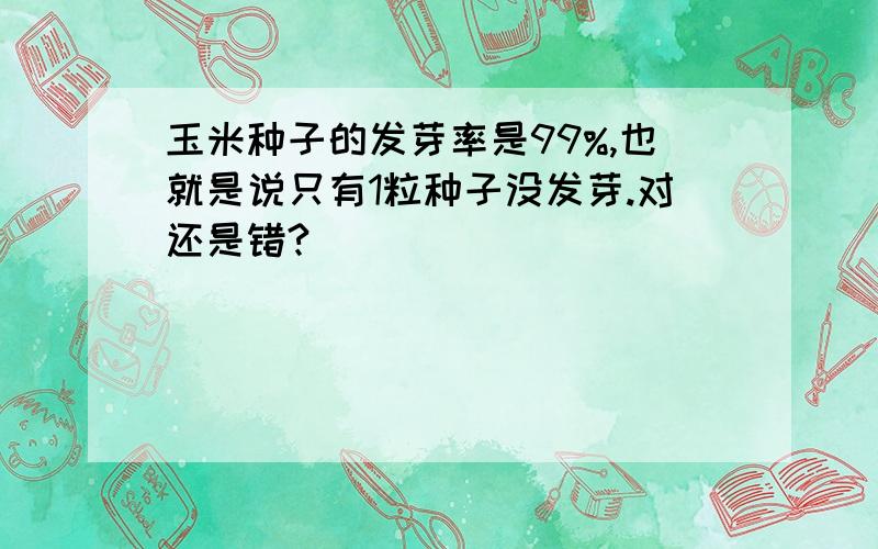 玉米种子的发芽率是99%,也就是说只有1粒种子没发芽.对还是错?