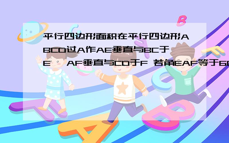 平行四边形面积在平行四边形ABCD过A作AE垂直与BC于E ,AF垂直与CD于F 若角EAF等于60度求角 B 角C的度数若AE等于2厘米 AF等于3厘米求平行四边形ABCD的面积