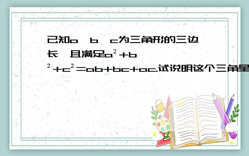 已知a丶b丶c为三角形的三边长,且满足a²+b²+c²=ab+bc+ac.试说明这个三角星是等边三角形.