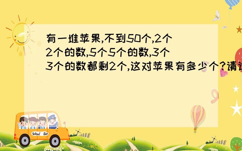 有一堆苹果,不到50个,2个2个的数,5个5个的数,3个3个的数都剩2个,这对苹果有多少个?请说理由.