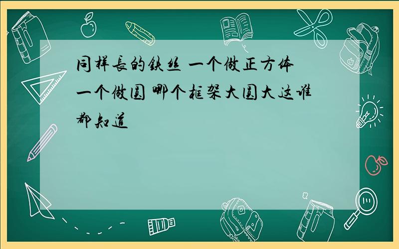 同样长的铁丝 一个做正方体 一个做圆 哪个框架大圆大这谁都知道