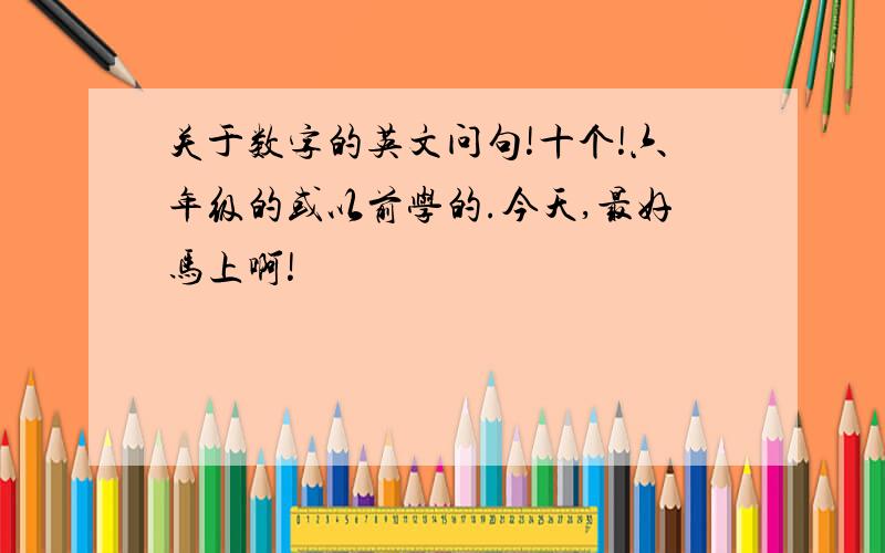 关于数字的英文问句!十个!六年级的或以前学的.今天,最好马上啊!