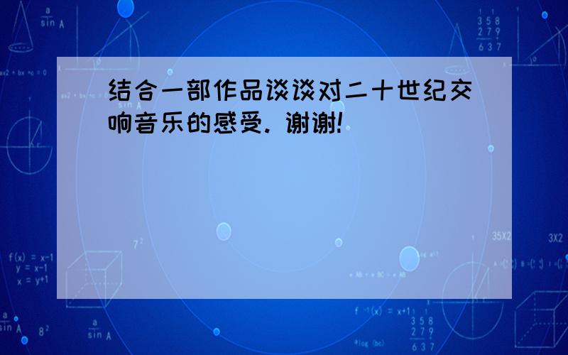 结合一部作品谈谈对二十世纪交响音乐的感受. 谢谢!