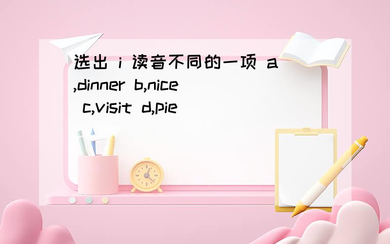 选出 i 读音不同的一项 a,dinner b,nice c,visit d,pie