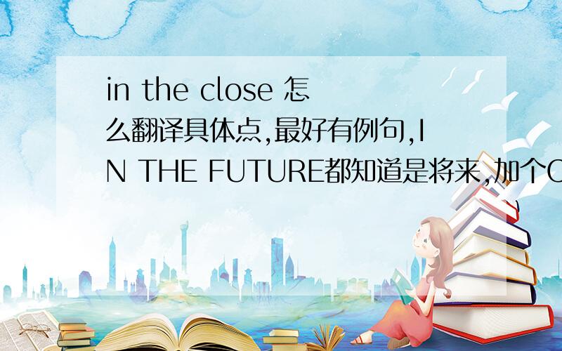 in the close 怎么翻译具体点,最好有例句,IN THE FUTURE都知道是将来,加个CLOSE表示时间限制为多少，习惯上表示多长时间呢，一个月，一年?