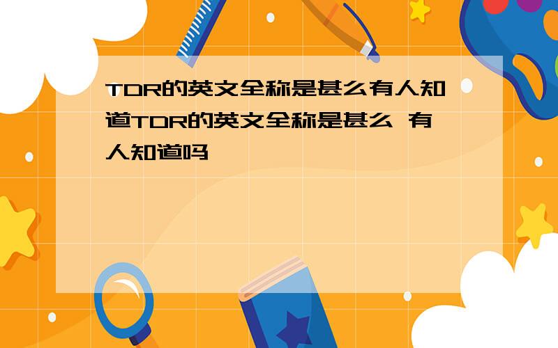 TDR的英文全称是甚么有人知道TDR的英文全称是甚么 有人知道吗